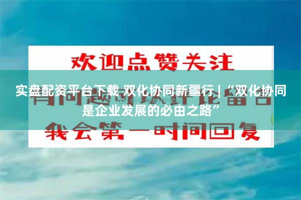 实盘配资平台下载 双化协同新疆行 | “双化协同是企业发展的必由之路”