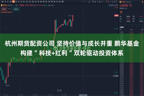 杭州期货配资公司 坚持价值与成长并重 鹏华基金构建＂科技+红利＂双轮驱动投资体系