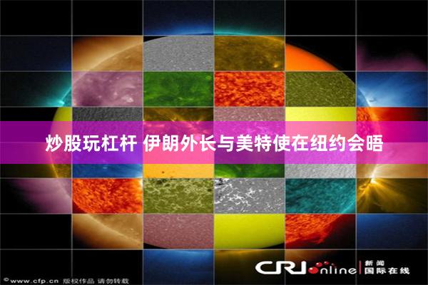 炒股玩杠杆 伊朗外长与美特使在纽约会晤