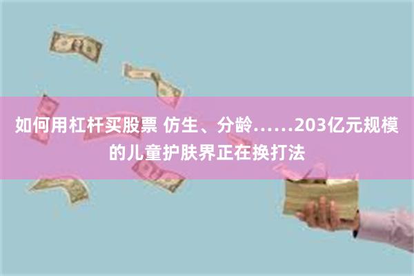 如何用杠杆买股票 仿生、分龄……203亿元规模的儿童护肤界正在换打法
