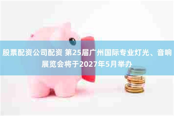 股票配资公司配资 第25届广州国际专业灯光、音响展览会将于2027年5月举办