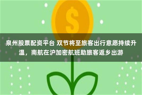 泉州股票配资平台 双节将至旅客出行意愿持续升温，南航在沪加密航班助旅客返乡出游