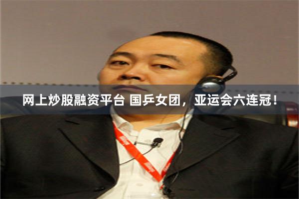 网上炒股融资平台 国乒女团，亚运会六连冠！