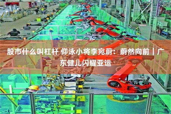 股市什么叫杠杆 仰泳小将李宛蔚：蔚然向前｜广东健儿闪耀亚运