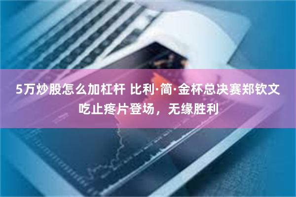 5万炒股怎么加杠杆 比利·简·金杯总决赛郑钦文吃止疼片登场，无缘胜利