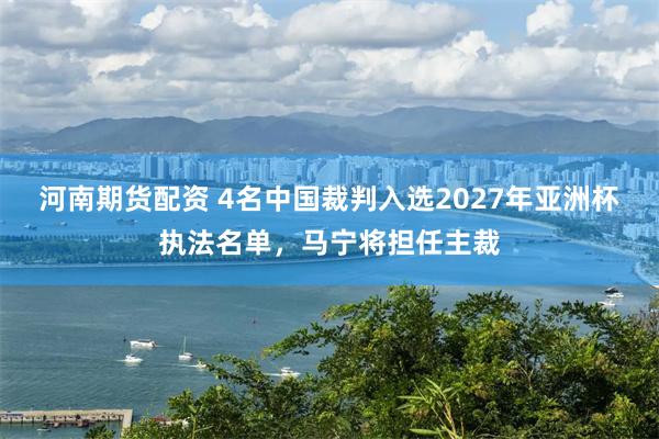 河南期货配资 4名中国裁判入选2027年亚洲杯执法名单，马宁将担任主裁