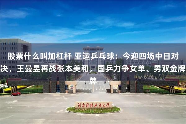 股票什么叫加杠杆 亚运乒乓球：今迎四场中日对决，王曼昱再战张本美和，国乒力争女单、男双金牌