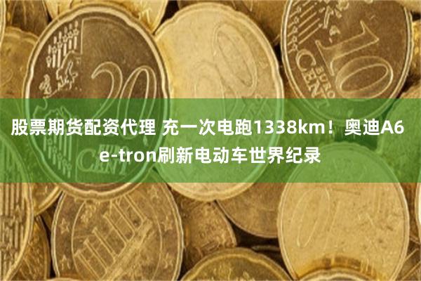 股票期货配资代理 充一次电跑1338km！奥迪A6 e-tron刷新电动车世界纪录