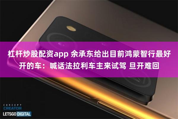 杠杆炒股配资app 余承东给出目前鸿蒙智行最好开的车：喊话法拉利车主来试驾 旦开难回