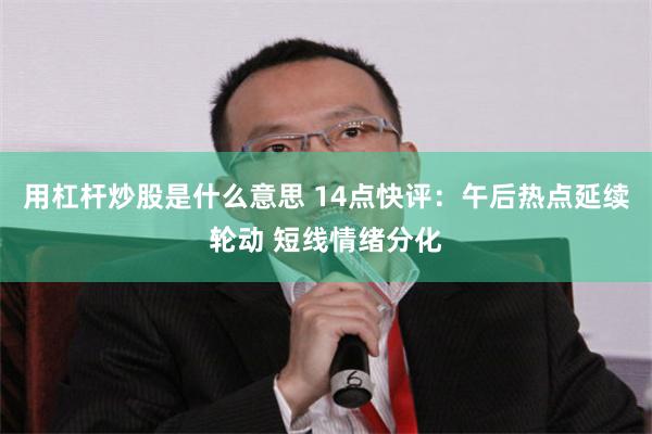 用杠杆炒股是什么意思 14点快评：午后热点延续轮动 短线情绪分化