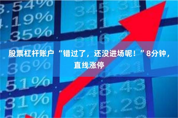 股票杠杆账户 “错过了，还没进场呢！”8分钟，直线涨停