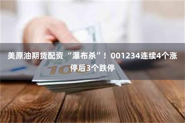 美原油期货配资 “瀑布杀”！001234连续4个涨停后3个跌停