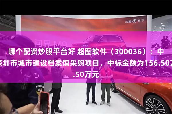 哪个配资炒股平台好 超图软件（300036）：中标深圳市城市建设档案馆采购项目，中标金额为156.50万元