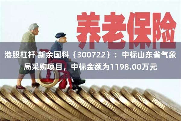 港股杠杆 新余国科（300722）：中标山东省气象局采购项目，中标金额为1198.00万元