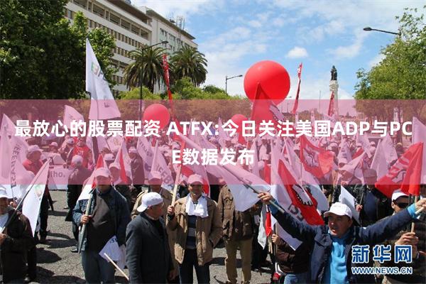 最放心的股票配资 ATFX:今日关注美国ADP与PCE数据发布