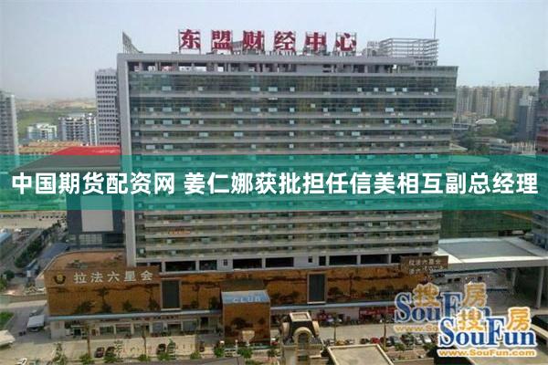 中国期货配资网 姜仁娜获批担任信美相互副总经理