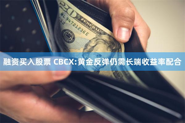 融资买入股票 CBCX:黄金反弹仍需长端收益率配合