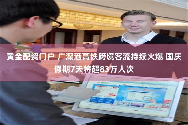黄金配资门户 广深港高铁跨境客流持续火爆 国庆假期7天将超83万人次