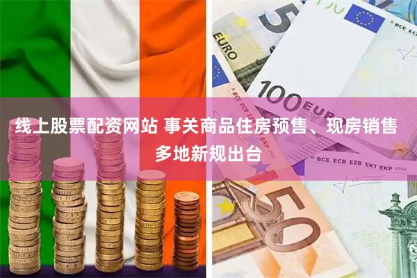 线上股票配资网站 事关商品住房预售、现房销售 多地新规出台