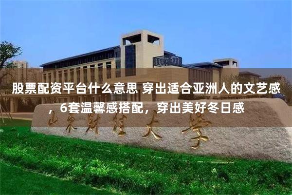 股票配资平台什么意思 穿出适合亚洲人的文艺感，6套温馨感搭配，穿出美好冬日感
