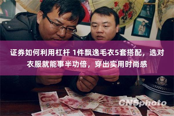 证券如何利用杠杆 1件飘逸毛衣5套搭配，选对衣服就能事半功倍，穿出实用时尚感