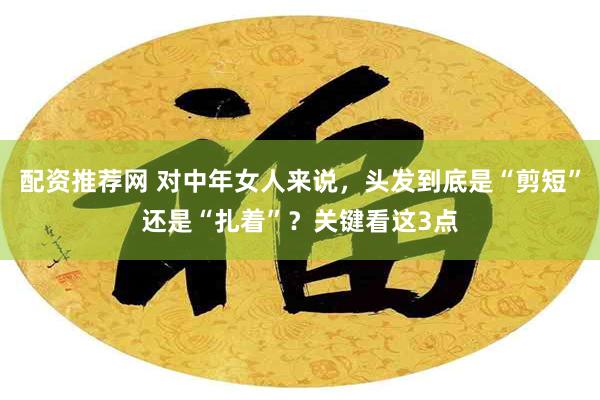 配资推荐网 对中年女人来说，头发到底是“剪短”还是“扎着”？关键看这3点