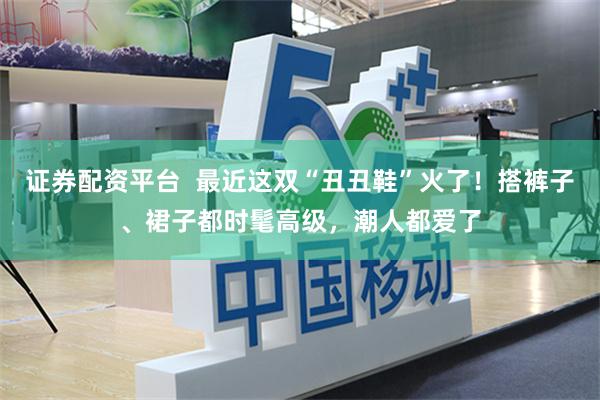 证券配资平台  最近这双“丑丑鞋”火了！搭裤子、裙子都时髦高级，潮人都爱了