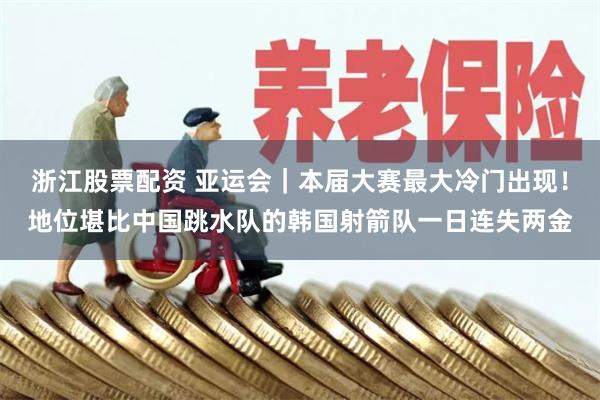 浙江股票配资 亚运会｜本届大赛最大冷门出现！地位堪比中国跳水队的韩国射箭队一日连失两金