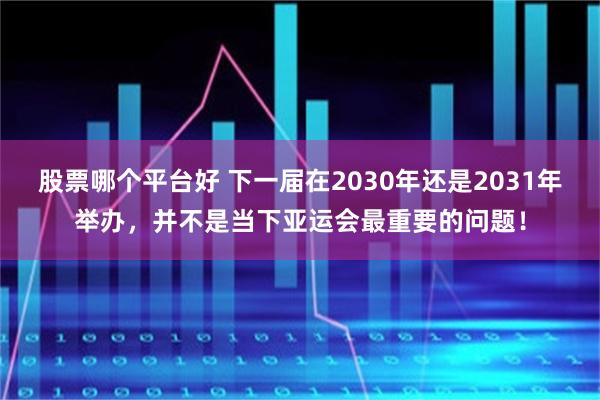 股票哪个平台好 下一届在2030年还是2031年举办，并不是当下亚运会最重要的问题！
