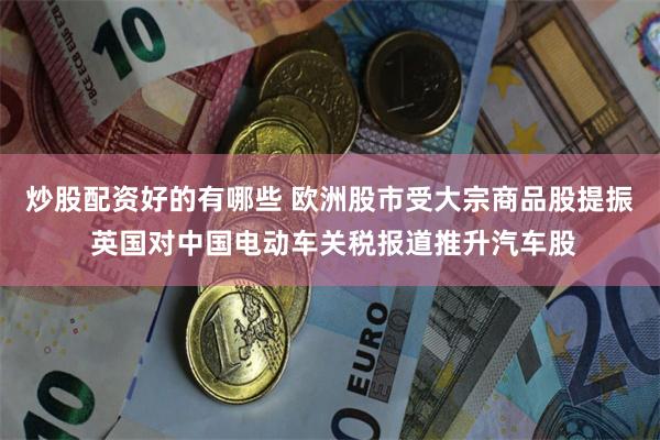 炒股配资好的有哪些 欧洲股市受大宗商品股提振 英国对中国电动车关税报道推升汽车股