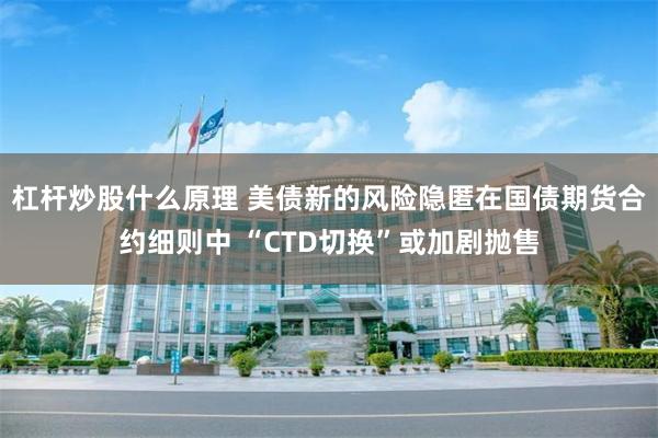 杠杆炒股什么原理 美债新的风险隐匿在国债期货合约细则中 “CTD切换”或加剧抛售