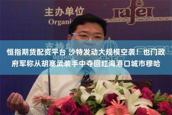恒指期货配资平台 沙特发动大规模空袭！也门政府军称从胡塞武装手中夺回红海港口城市穆哈