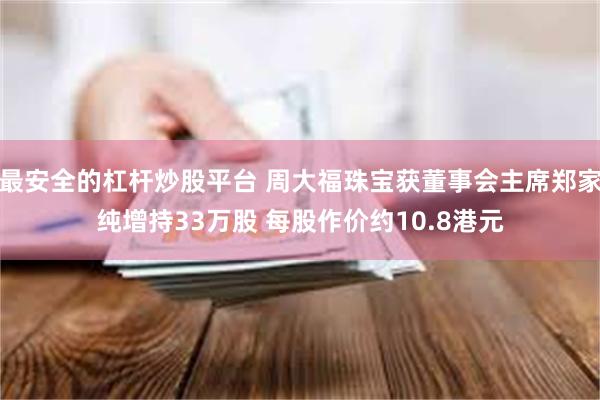 最安全的杠杆炒股平台 周大福珠宝获董事会主席郑家纯增持33万股 每股作价约10.8港元