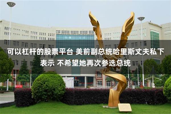 可以杠杆的股票平台 美前副总统哈里斯丈夫私下表示 不希望她再次参选总统