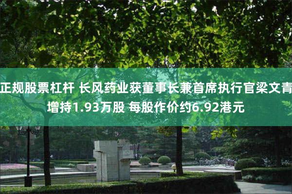 正规股票杠杆 长风药业获董事长兼首席执行官梁文青增持1.93万股 每股作价约6.92港元
