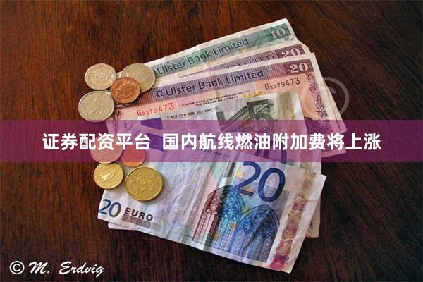 证券配资平台  国内航线燃油附加费将上涨