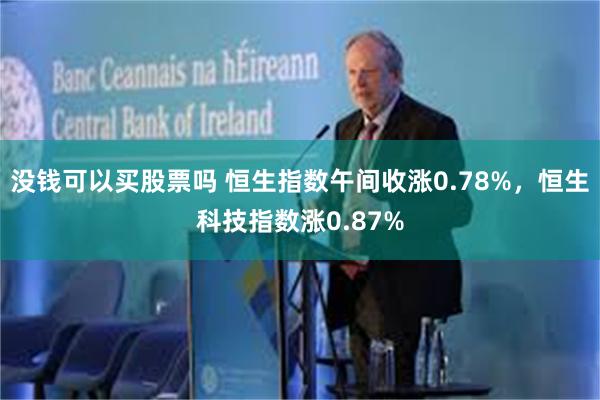 没钱可以买股票吗 恒生指数午间收涨0.78%，恒生科技指数涨0.87%