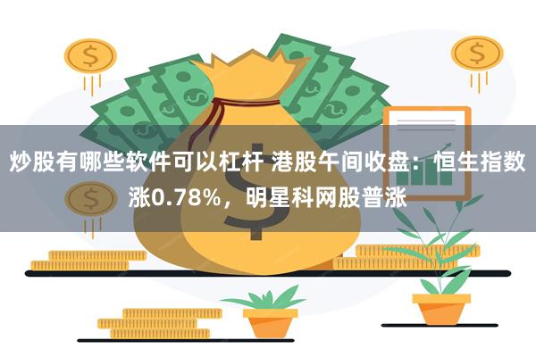 炒股有哪些软件可以杠杆 港股午间收盘：恒生指数涨0.78%，明星科网股普涨