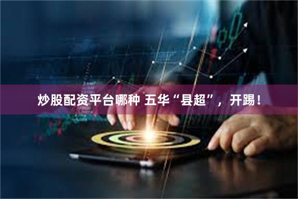 炒股配资平台哪种 五华“县超”，开踢！
