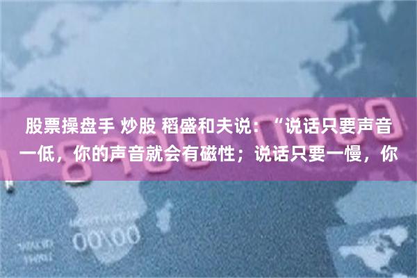 股票操盘手 炒股 稻盛和夫说：“说话只要声音一低，你的声音就会有磁性；说话只要一慢，你