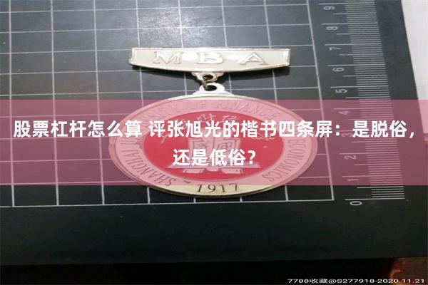 股票杠杆怎么算 评张旭光的楷书四条屏：是脱俗，还是低俗？