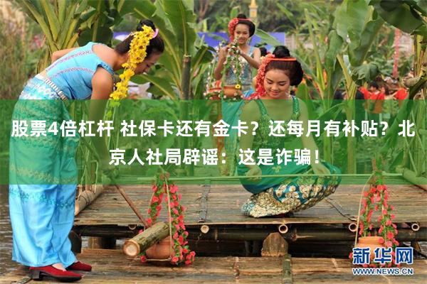 股票4倍杠杆 社保卡还有金卡？还每月有补贴？北京人社局辟谣：这是诈骗！