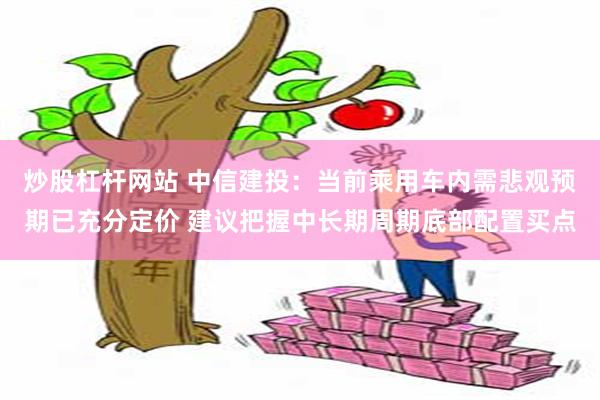 炒股杠杆网站 中信建投：当前乘用车内需悲观预期已充分定价 建议把握中长期周期底部配置买点