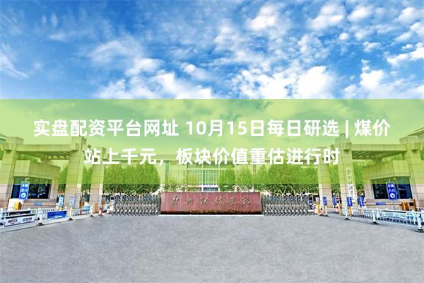 实盘配资平台网址 10月15日每日研选 | 煤价站上千元，板块价值重估进行时