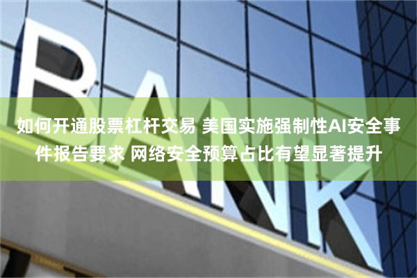 如何开通股票杠杆交易 美国实施强制性AI安全事件报告要求 网络安全预算占比有望显著提升