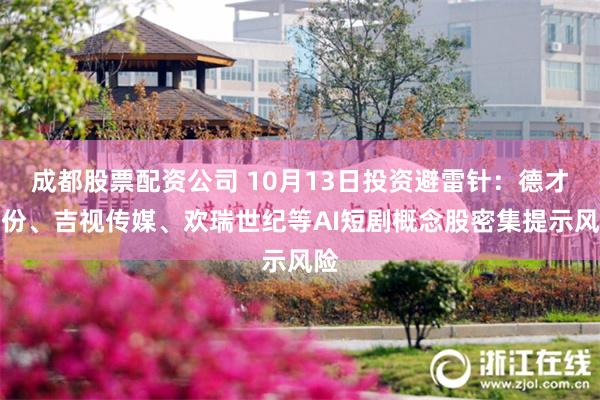 成都股票配资公司 10月13日投资避雷针：德才股份、吉视传媒、欢瑞世纪等AI短剧概念股密集提示风险