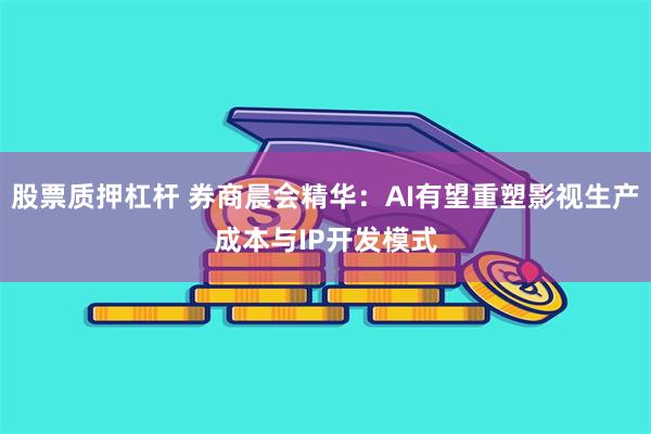 股票质押杠杆 券商晨会精华：AI有望重塑影视生产成本与IP开发模式