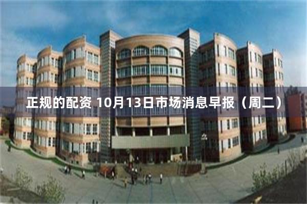 正规的配资 10月13日市场消息早报（周二）