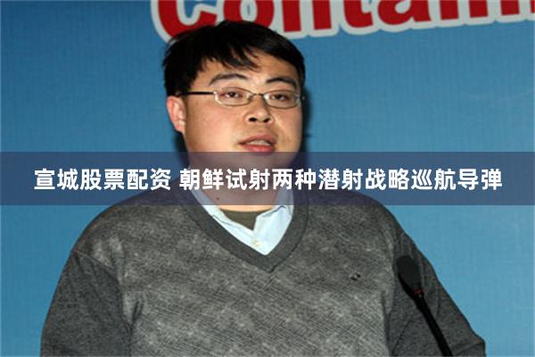 宣城股票配资 朝鲜试射两种潜射战略巡航导弹