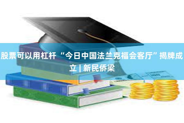 股票可以用杠杆 “今日中国法兰克福会客厅”揭牌成立 | 新民侨梁